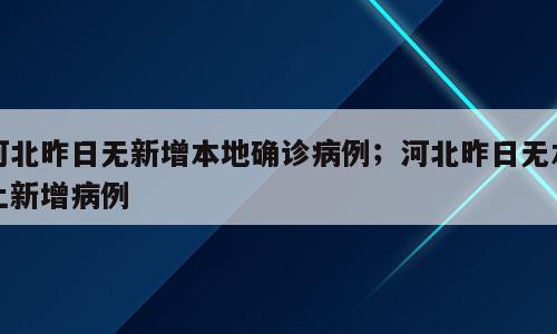 河北昨日无新增本地确诊病例；河北昨日无本土新增病例