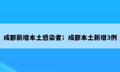 成都新增本土感染者；成都本土新增3例