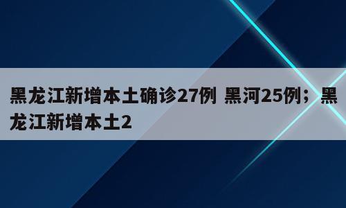黑龙江新增本土确诊27例 黑河25例；黑龙江新增本土2