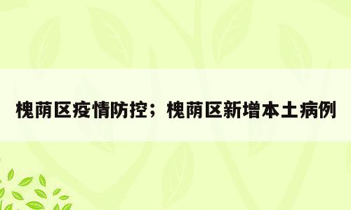 槐荫区疫情防控；槐荫区新增本土病例
