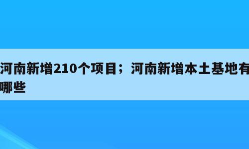 河南新增210个项目；河南新增本土基地有哪些