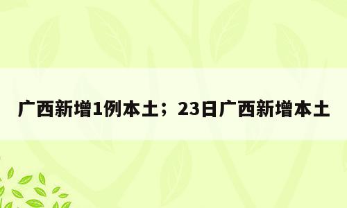广西新增1例本土；23日广西新增本土