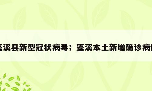 蓬溪县新型冠状病毒；蓬溪本土新增确诊病例