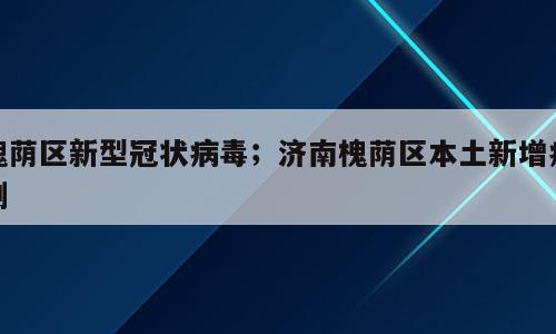 槐荫区新型冠状病毒；济南槐荫区本土新增病例