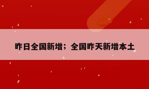 昨日全国新增；全国昨天新增本土