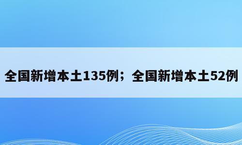 全国新增本土135例；全国新增本土52例