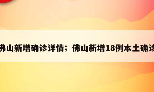 佛山新增确诊详情；佛山新增18例本土确诊