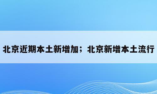 北京近期本土新增加；北京新增本土流行