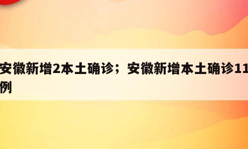 安徽新增2本土确诊；安徽新增本土确诊11例