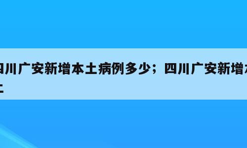 四川广安新增本土病例多少；四川广安新增本土
