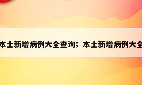 本土新增病例大全查询；本土新增病例大全