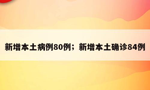 新增本土病例80例；新增本土确诊84例