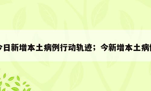 今日新增本土病例行动轨迹；今新增本土病例