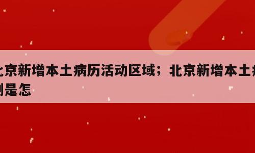 北京新增本土病历活动区域；北京新增本土病例是怎