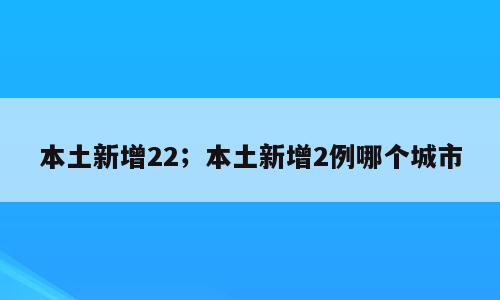 本土新增22；本土新增2例哪个城市