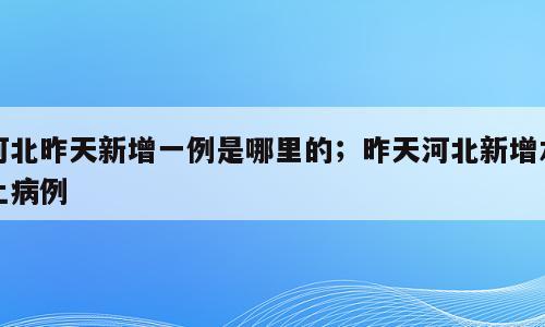 河北昨天新增一例是哪里的；昨天河北新增本土病例