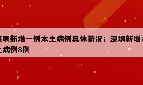 深圳新增一例本土病例具体情况；深圳新增本土病例8例