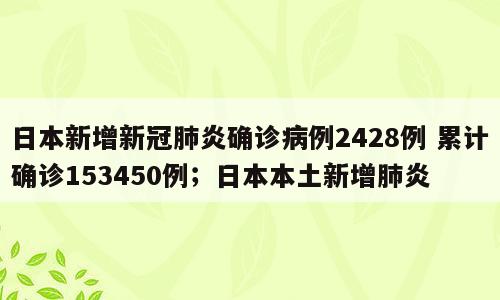 日本新增新冠肺炎确诊病例2428例 累计确诊153450例；日本本土新增肺炎