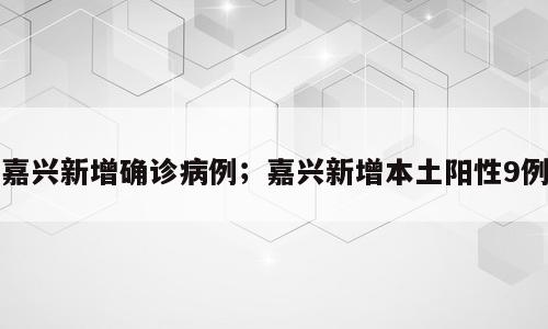 嘉兴新增确诊病例；嘉兴新增本土阳性9例