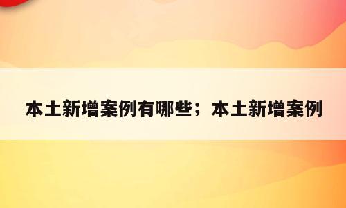 本土新增案例有哪些；本土新增案例