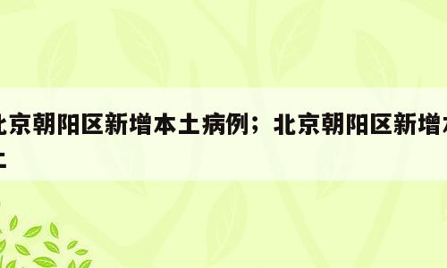 北京朝阳区新增本土病例；北京朝阳区新增本土
