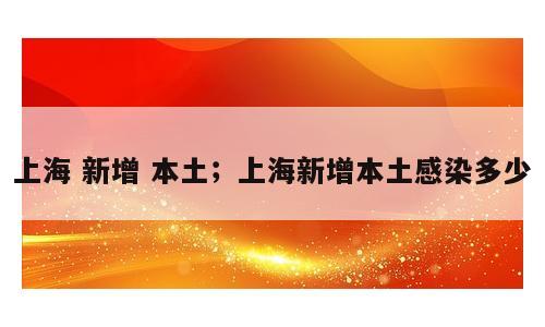 上海 新增 本土；上海新增本土感染多少