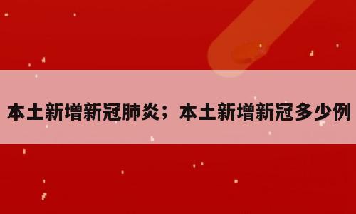 本土新增新冠肺炎；本土新增新冠多少例