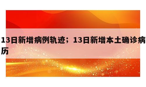 13日新增病例轨迹；13日新增本土确诊病历