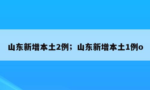 山东新增本土2例；山东新增本土1例o