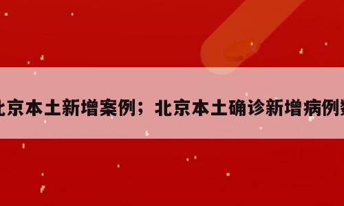 北京本土新增案例；北京本土确诊新增病例数