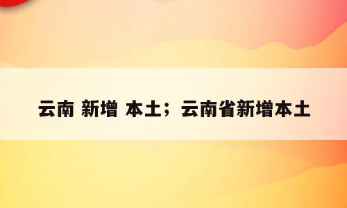 云南 新增 本土；云南省新增本土