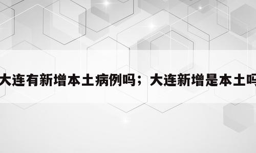 大连有新增本土病例吗；大连新增是本土吗