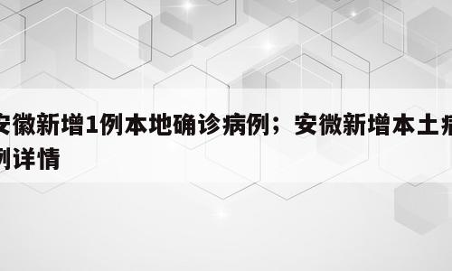 安徽新增1例本地确诊病例；安微新增本土病例详情