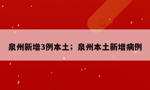 泉州新增3例本土；泉州本土新增病例