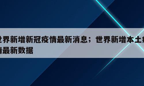 世界新增新冠疫情最新消息；世界新增本土疫情最新数据