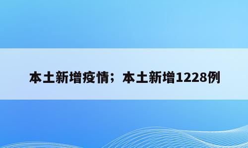 本土新增疫情；本土新增1228例
