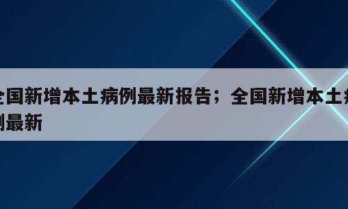 全国新增本土病例最新报告；全国新增本土病例最新