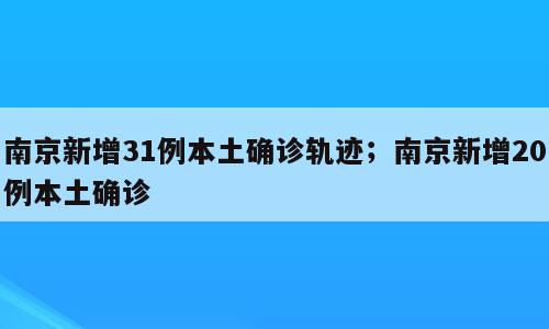 南京新增31例本土确诊轨迹；南京新增20例本土确诊