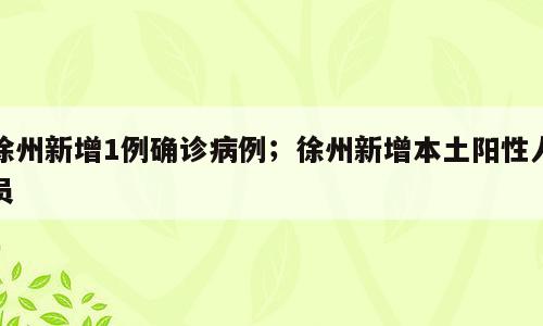 徐州新增1例确诊病例；徐州新增本土阳性人员