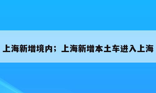 上海新增境内；上海新增本土车进入上海