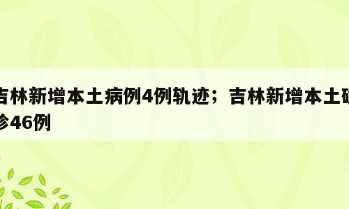 吉林新增本土病例4例轨迹；吉林新增本土确诊46例