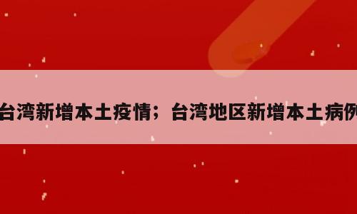 台湾新增本土疫情；台湾地区新增本土病例