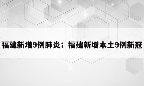 福建新增9例肺炎；福建新增本土9例新冠