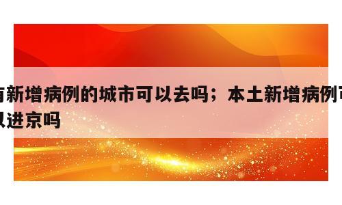 有新增病例的城市可以去吗；本土新增病例可以进京吗