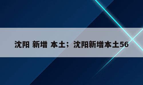 沈阳 新增 本土；沈阳新增本土56