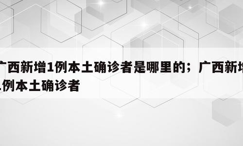 广西新增1例本土确诊者是哪里的；广西新增1例本土确诊者