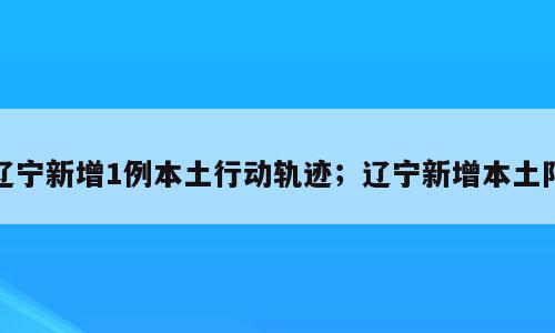 辽宁新增1例本土行动轨迹；辽宁新增本土阳