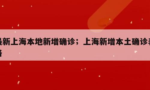最新上海本地新增确诊；上海新增本土确诊表格