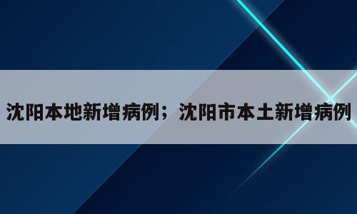 沈阳本地新增病例；沈阳市本土新增病例
