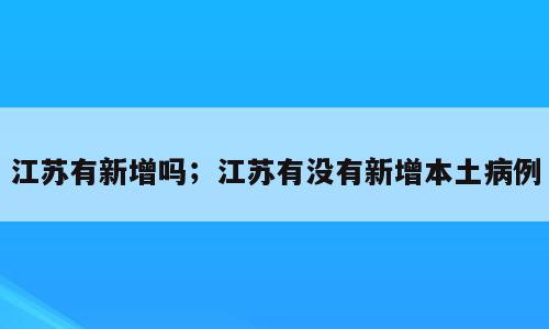 江苏有新增吗；江苏有没有新增本土病例